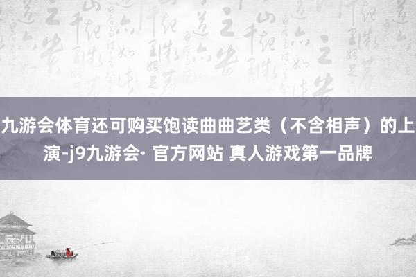 九游会体育还可购买饱读曲曲艺类（不含相声）的上演-j9九游会· 官方网站 真人游戏第一品牌