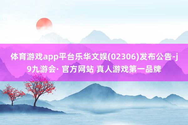 体育游戏app平台乐华文娱(02306)发布公告-j9九游会· 官方网站 真人游戏第一品牌